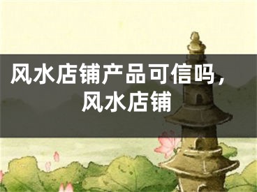 风水店铺产品可信吗，风水店铺