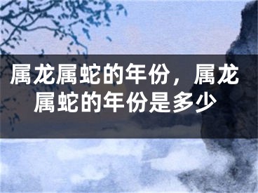 属龙属蛇的年份，属龙属蛇的年份是多少