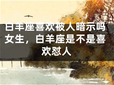 白羊座喜欢被人暗示吗女生，白羊座是不是喜欢怼人