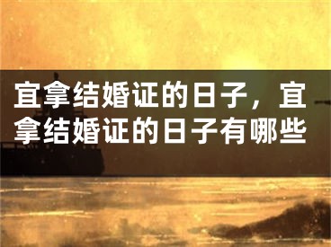 宜拿结婚证的日子，宜拿结婚证的日子有哪些
