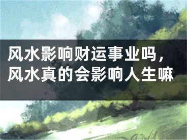 风水影响财运事业吗,风水真的会影响人生嘛