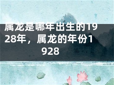 属龙是哪年出生的1928年，属龙的年份1928