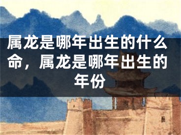 属龙是哪年出生的什么命,属龙是哪年出生的年份