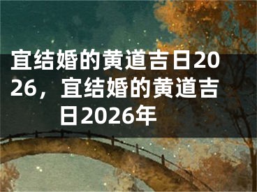 宜结婚的黄道吉日2026，宜结婚的黄道吉日2026年