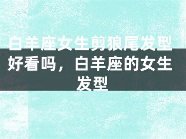白羊座女生剪狼尾发型好看吗,白羊座的女生发型