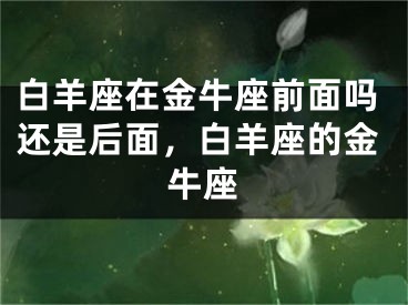 白羊座在金牛座前面吗还是后面,白羊座的金牛座