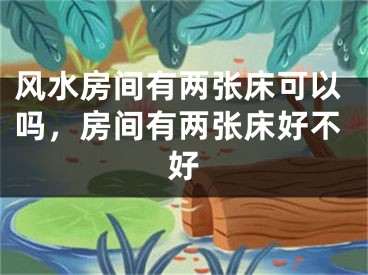 风水房间有两张床可以吗,房间有两张床好不好