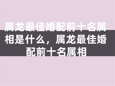 属龙最佳婚配前十名属相是什么，属龙最佳婚配前十名属相