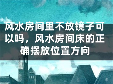 风水房间里不放镜子可以吗，风水房间床的正确摆放位置方向