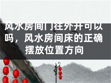 风水房间门往外开可以吗,风水房间床的正确摆放位置方向