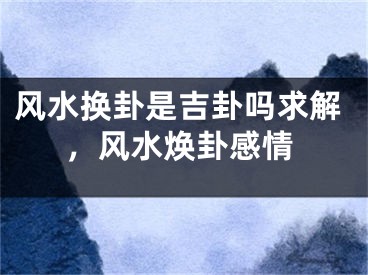 风水换卦是吉卦吗求解,风水焕卦感情