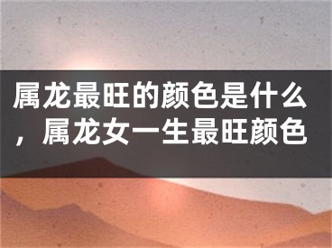 属龙最旺的颜色是什么，属龙女一生最旺颜色