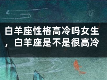 白羊座性格高冷吗女生，白羊座是不是很高冷