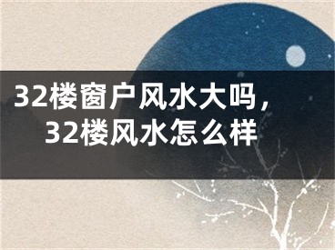 32楼窗户风水大吗，32楼风水怎么样