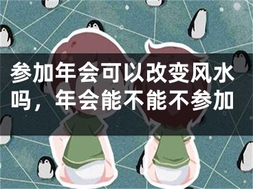 参加年会可以改变风水吗，年会能不能不参加