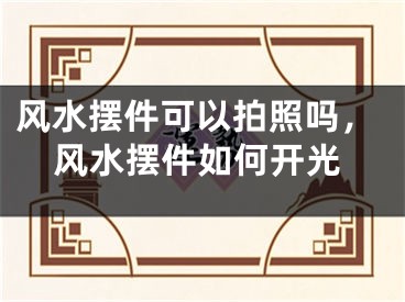 风水摆件可以拍照吗，风水摆件如何开光