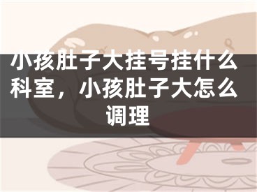 小孩肚子大挂号挂什么科室,小孩肚子大怎么调理