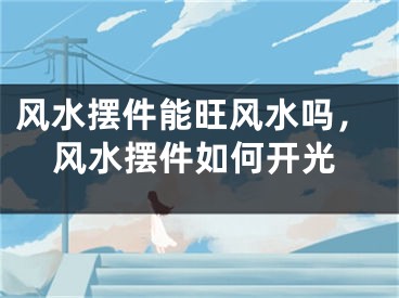风水摆件能旺风水吗，风水摆件如何开光