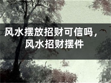 风水摆放招财可信吗，风水招财摆件