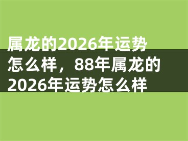 属龙的2026年运势怎么样，88年属龙的2026年运势怎么样