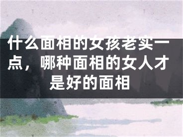 什么面相的女孩老实一点，哪种面相的女人才是好的面相