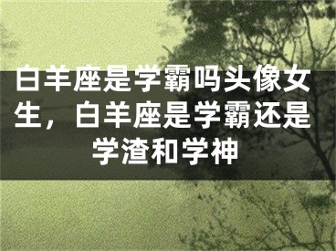 白羊座是学霸吗头像女生,白羊座是学霸还是学渣和学神