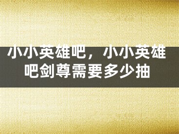 小小英雄吧,小小英雄吧剑尊需要多少抽