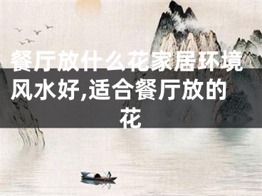 餐厅放什么花家居环境风水好,适合餐厅放的花