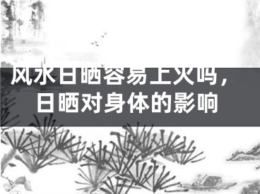 风水日晒容易上火吗,日晒对身体的影响