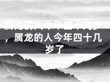 属龙的人今年四十几岁，属龙的人今年四十几岁了