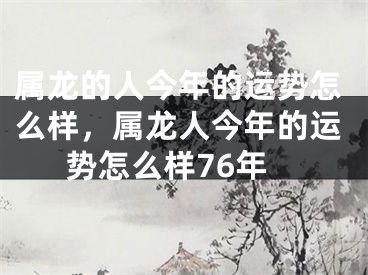 属龙的人今年的运势怎么样，属龙人今年的运势怎么样76年
