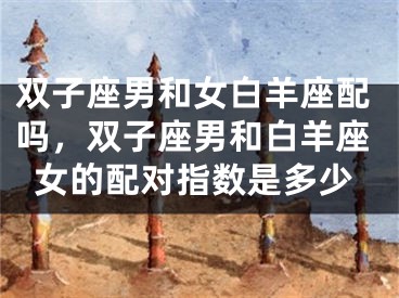 双子座男和女白羊座配吗，双子座男和白羊座女的配对指数是多少