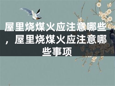屋里烧煤火应注意哪些,屋里烧煤火应注意哪些事项