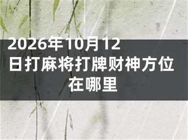 2026年10月12日打麻将打牌财神方位在哪里