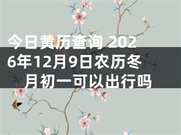 今日黄历查询 2026年12月9日农历冬月初一可以出行吗