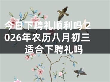今日下聘礼顺利吗 2026年农历八月初三适合下聘礼吗