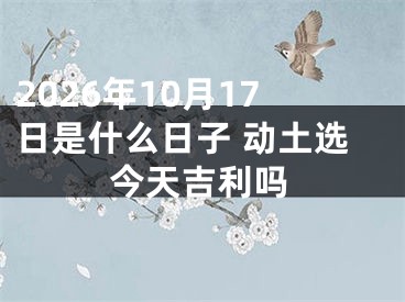 2026年10月17日是什么日子 动土选今天吉利吗