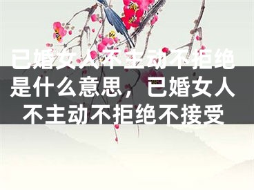 已婚女人不主动不拒绝是什么意思，已婚女人不主动不拒绝不接受