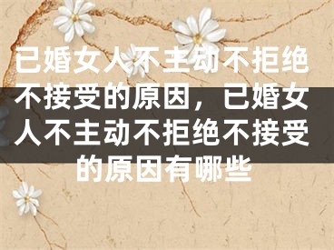 已婚女人不主动不拒绝不接受的原因,已婚女人不主动不拒绝不接受的原因有哪些