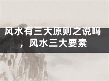 风水有三大原则之说吗,风水三大要素