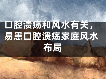 口腔溃疡和风水有关，易患口腔溃疡家庭风水布局