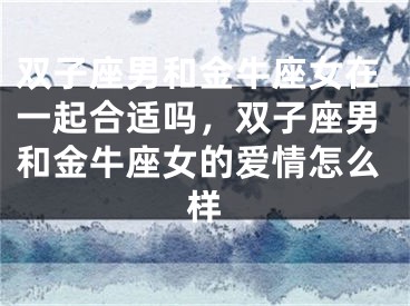 双子座男和金牛座女在一起合适吗，双子座男和金牛座女的爱情怎么样