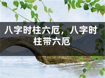 八字时柱六厄，八字时柱带六厄
