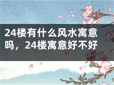 24楼有什么风水寓意吗，24楼寓意好不好