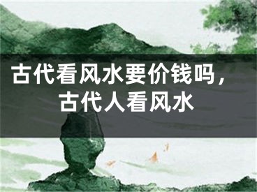 古代看风水要价钱吗，古代人看风水