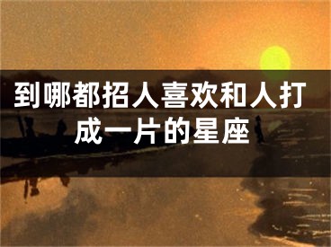 到哪都招人喜欢和人打成一片的星座