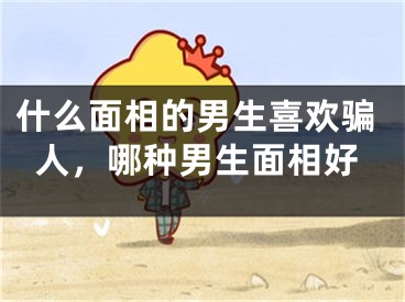 什么面相的男生喜欢骗人，哪种男生面相好