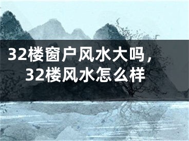 32楼窗户风水大吗，32楼风水怎么样