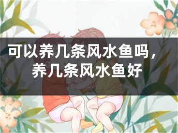 可以养几条风水鱼吗，养几条风水鱼好