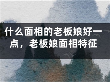 什么面相的老板娘好一点，老板娘面相特征